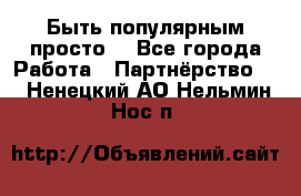 Быть популярным просто! - Все города Работа » Партнёрство   . Ненецкий АО,Нельмин Нос п.